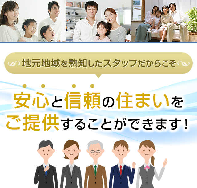 地元地域を熟知したスタッフだからこそ安心と信頼の住まいをご提供することができます！