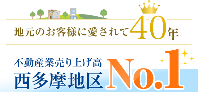 地元のお客様に愛されて40年　不動産業売り上げ高 西多摩地区No.1！